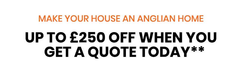 MAKE YOUR HOUSE AN ANGLIAN HOME - UP TO £250 OFF WHEN YOU GET A QUOTE TODAY**